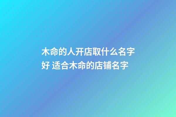 木命的人开店取什么名字好 适合木命的店铺名字-第1张-店铺起名-玄机派